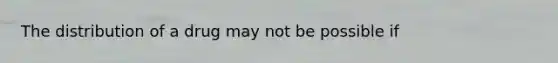 ​The distribution of a drug may not be possible if