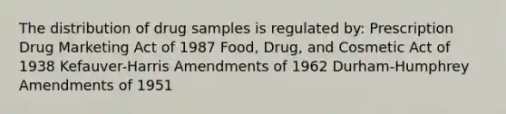 The distribution of drug samples is regulated by: Prescription Drug Marketing Act of 1987 Food, Drug, and Cosmetic Act of 1938 Kefauver-Harris Amendments of 1962 Durham-Humphrey Amendments of 1951