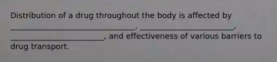 Distribution of a drug throughout the body is affected by ________________________________, ________________________, ________________________, and effectiveness of various barriers to drug transport.