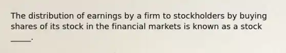 The distribution of earnings by a firm to stockholders by buying shares of its stock in the financial markets is known as a stock _____.