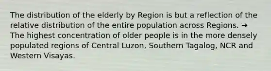 The distribution of the elderly by Region is but a reflection of the relative distribution of the entire population across Regions. ➔ The highest concentration of older people is in the more densely populated regions of Central Luzon, Southern Tagalog, NCR and Western Visayas.