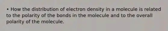 • How the distribution of electron density in a molecule is related to the polarity of the bonds in the molecule and to the overall polarity of the molecule.