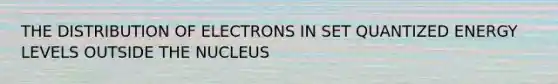 THE DISTRIBUTION OF ELECTRONS IN SET QUANTIZED ENERGY LEVELS OUTSIDE THE NUCLEUS