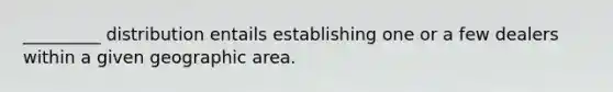 _________ distribution entails establishing one or a few dealers within a given geographic area.