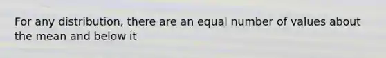 For any distribution, there are an equal number of values about the mean and below it