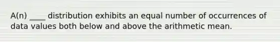 A(n) ____ distribution exhibits an equal number of occurrences of data values both below and above the arithmetic mean.