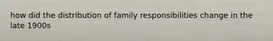 how did the distribution of family responsibilities change in the late 1900s