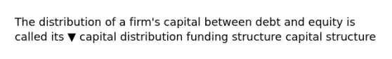 The distribution of a​ firm's capital between debt and equity is called its ▼ capital distribution funding structure capital structure