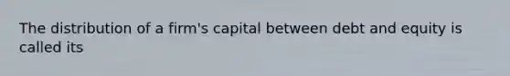 The distribution of a​ firm's capital between debt and equity is called its