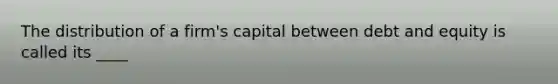 The distribution of a​ firm's capital between debt and equity is called its ____