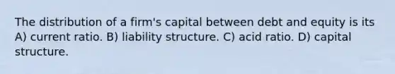 The distribution of a firm's capital between debt and equity is its A) current ratio. B) liability structure. C) acid ratio. D) capital structure.