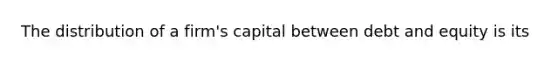 The distribution of a firm's capital between debt and equity is its