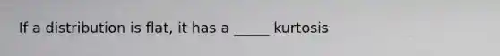 If a distribution is flat, it has a _____ kurtosis