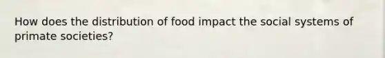 How does the distribution of food impact the social systems of primate societies?