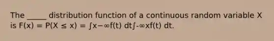 The _____ distribution function of a continuous random variable X is F(x) = P(X ≤ x) = ∫x−∞f(t) dt∫-∞xf(t) dt.