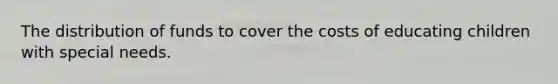 The distribution of funds to cover the costs of educating children with special needs.