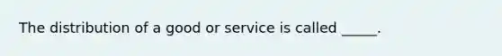 The distribution of a good or service is called _____.