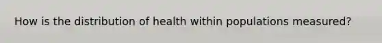 How is the distribution of health within populations measured?