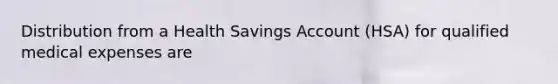 Distribution from a Health Savings Account (HSA) for qualified medical expenses are