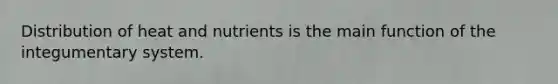 Distribution of heat and nutrients is the main function of the integumentary system.
