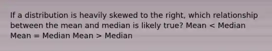 If a distribution is heavily skewed to the right, which relationship between the mean and median is likely true? Mean Median