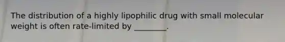 The distribution of a highly lipophilic drug with small molecular weight is often rate-limited by ________.