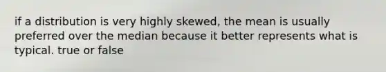 if a distribution is very highly skewed, the mean is usually preferred over the median because it better represents what is typical. true or false