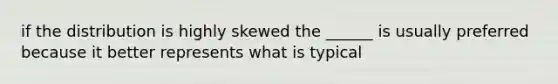 if the distribution is highly skewed the ______ is usually preferred because it better represents what is typical