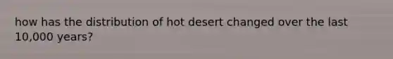 how has the distribution of hot desert changed over the last 10,000 years?