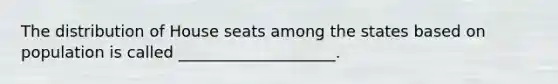 The distribution of House seats among the states based on population is called ____________________.