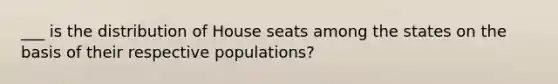 ___ is the distribution of House seats among the states on the basis of their respective populations?