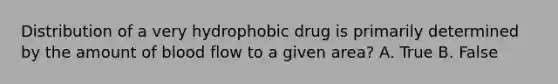 Distribution of a very hydrophobic drug is primarily determined by the amount of blood flow to a given area? A. True B. False