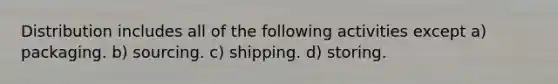 Distribution includes all of the following activities except a) packaging. b) sourcing. c) shipping. d) storing.