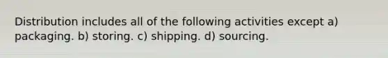 Distribution includes all of the following activities except a) packaging. b) storing. c) shipping. d) sourcing.