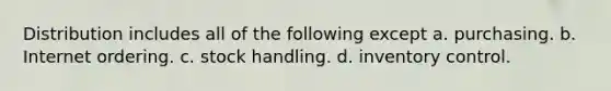 Distribution includes all of the following except a. purchasing. b. Internet ordering. c. stock handling. d. inventory control.