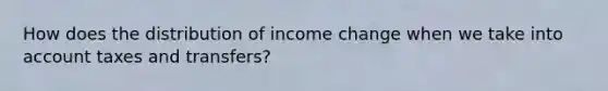 How does the distribution of income change when we take into account taxes and transfers?