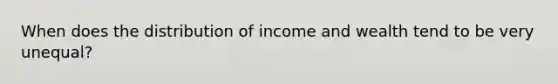 When does the distribution of income and wealth tend to be very unequal?