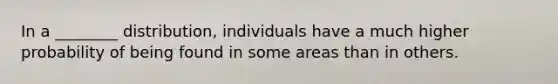 In a ________ distribution, individuals have a much higher probability of being found in some areas than in others.