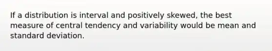 If a distribution is interval and positively skewed, the best measure of central tendency and variability would be mean and standard deviation.