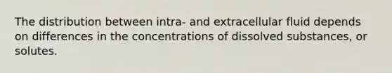 The distribution between intra- and extracellular fluid depends on differences in the concentrations of dissolved substances, or solutes.