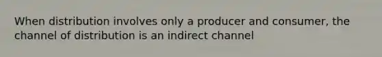 When distribution involves only a producer and consumer, the channel of distribution is an indirect channel