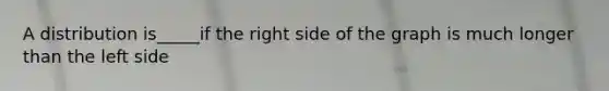 A distribution is_____if the right side of the graph is much longer than the left side