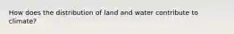 How does the distribution of land and water contribute to climate?