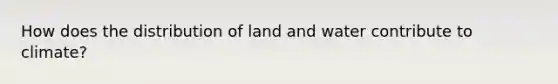 How does the distribution of land and water contribute to climate?