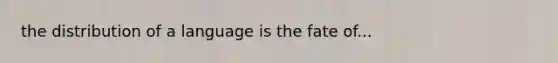 the distribution of a language is the fate of...