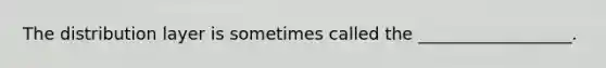 The distribution layer is sometimes called the __________________.