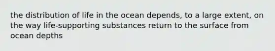 the distribution of life in the ocean depends, to a large extent, on the way life-supporting substances return to the surface from ocean depths