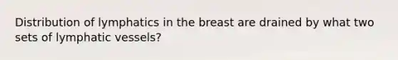 Distribution of lymphatics in the breast are drained by what two sets of lymphatic vessels?