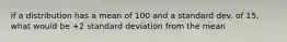 if a distribution has a mean of 100 and a standard dev. of 15, what would be +2 standard deviation from the mean