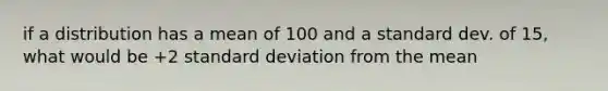 if a distribution has a mean of 100 and a standard dev. of 15, what would be +2 standard deviation from the mean